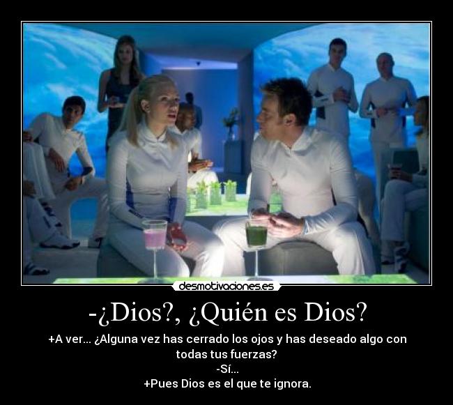 -¿Dios?, ¿Quién es Dios? - +A ver... ¿Alguna vez has cerrado los ojos y has deseado algo con todas tus fuerzas?
-Sí...
+Pues Dios es el que te ignora.