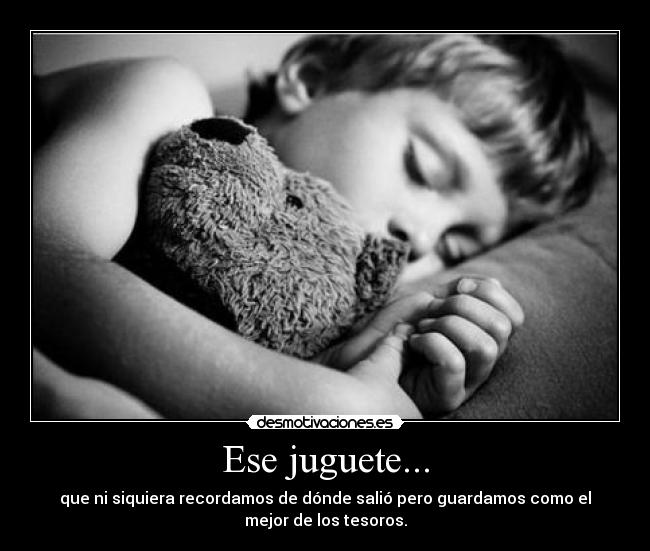 Ese juguete... - que ni siquiera recordamos de dónde salió pero guardamos como el
mejor de los tesoros.