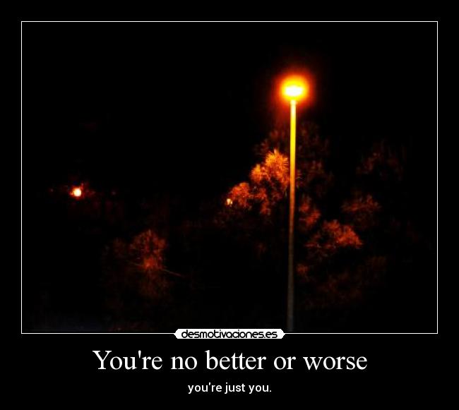 Youre no better or worse - 