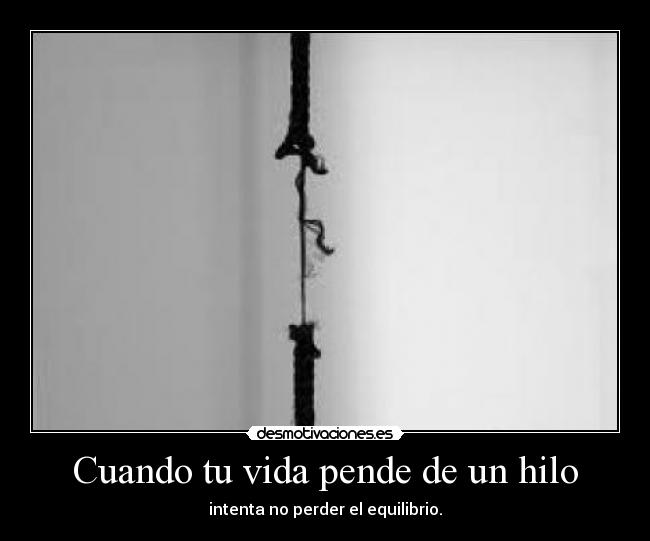 Cuando tu vida pende de un hilo - intenta no perder el equilibrio.