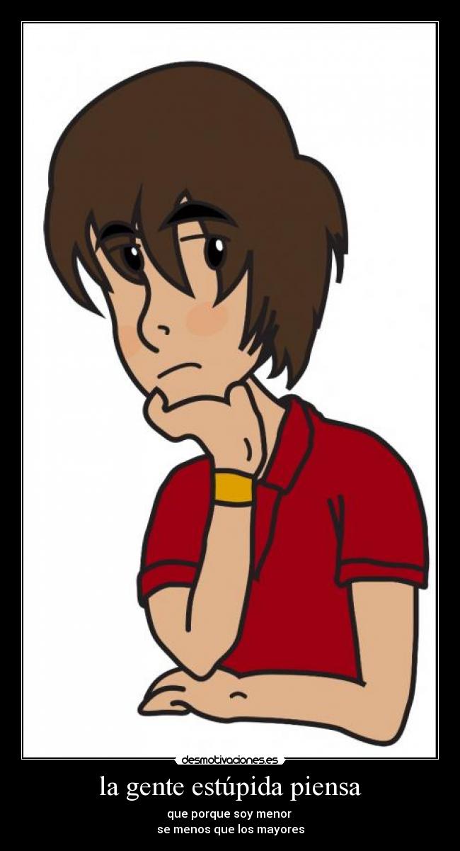 la gente estúpida piensa - que porque soy menor
se menos que los mayores