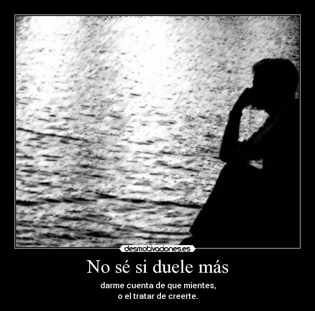 No sé si duele más - darme cuenta de que mientes,
o el tratar de creerte.