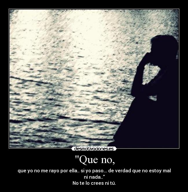 Que no, - que yo no me rayo por ella.. si yo paso... de verdad que no estoy mal ni nada..
No te lo crees ni tú.