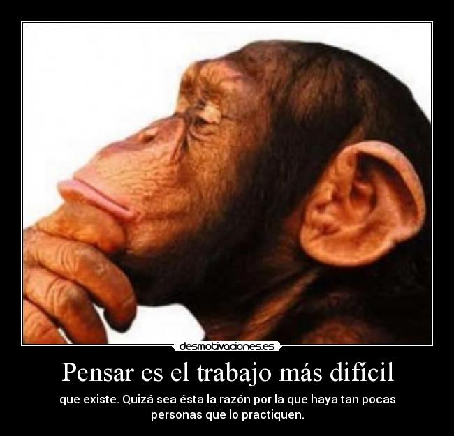Pensar es el trabajo más difícil - que existe. Quizá sea ésta la razón por la que haya tan pocas
personas que lo practiquen.
