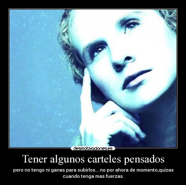 Tener algunos carteles pensados - pero no tengo ni ganas para subirlos... no por ahora de momento,quizas
cuando tenga mas fuerzas.