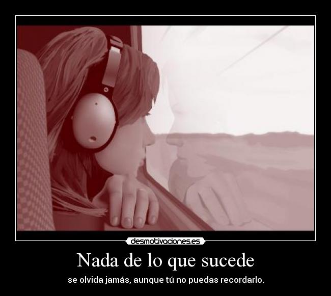 Nada de lo que sucede - se olvida jamás, aunque tú no puedas recordarlo.