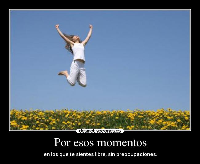 Por esos momentos - en los que te sientes libre, sin preocupaciones.