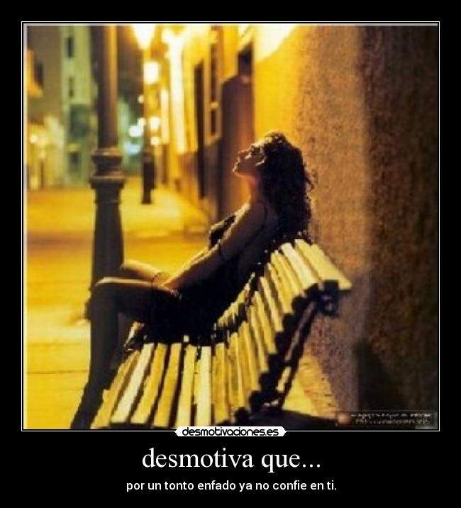 desmotiva que... - por un tonto enfado ya no confie en ti.