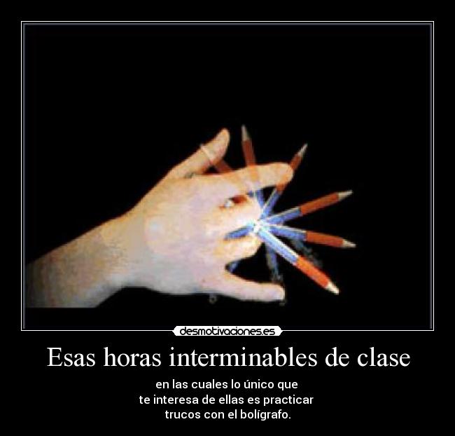 Esas horas interminables de clase - en las cuales lo único que 
te interesa de ellas es practicar 
trucos con el bolígrafo.
