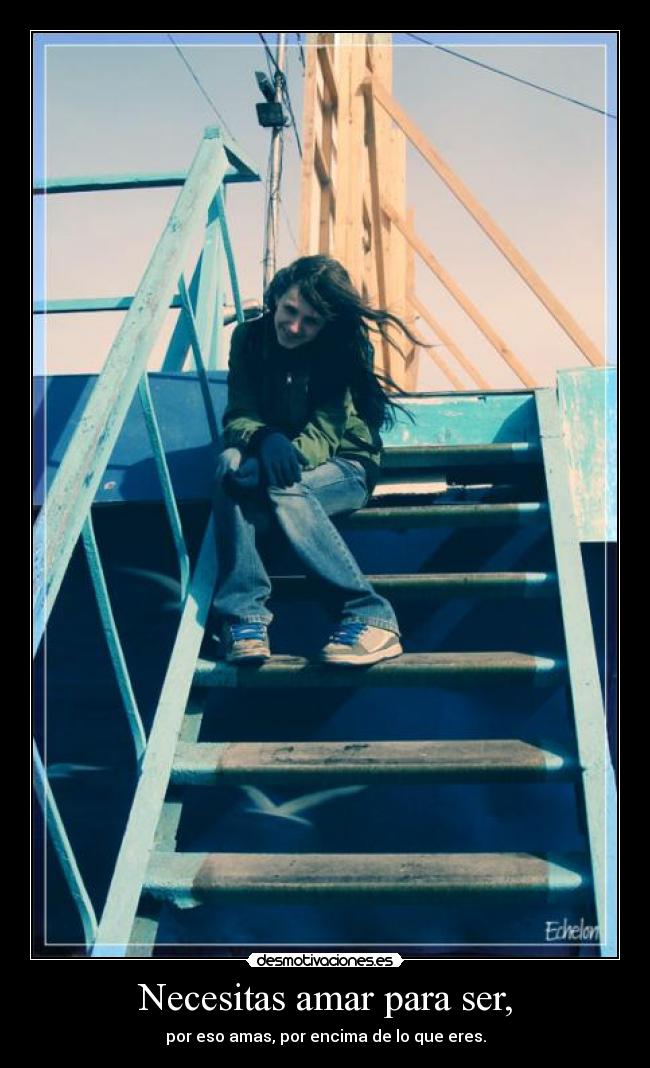 Necesitas amar para ser, - por eso amas, por encima de lo que eres.