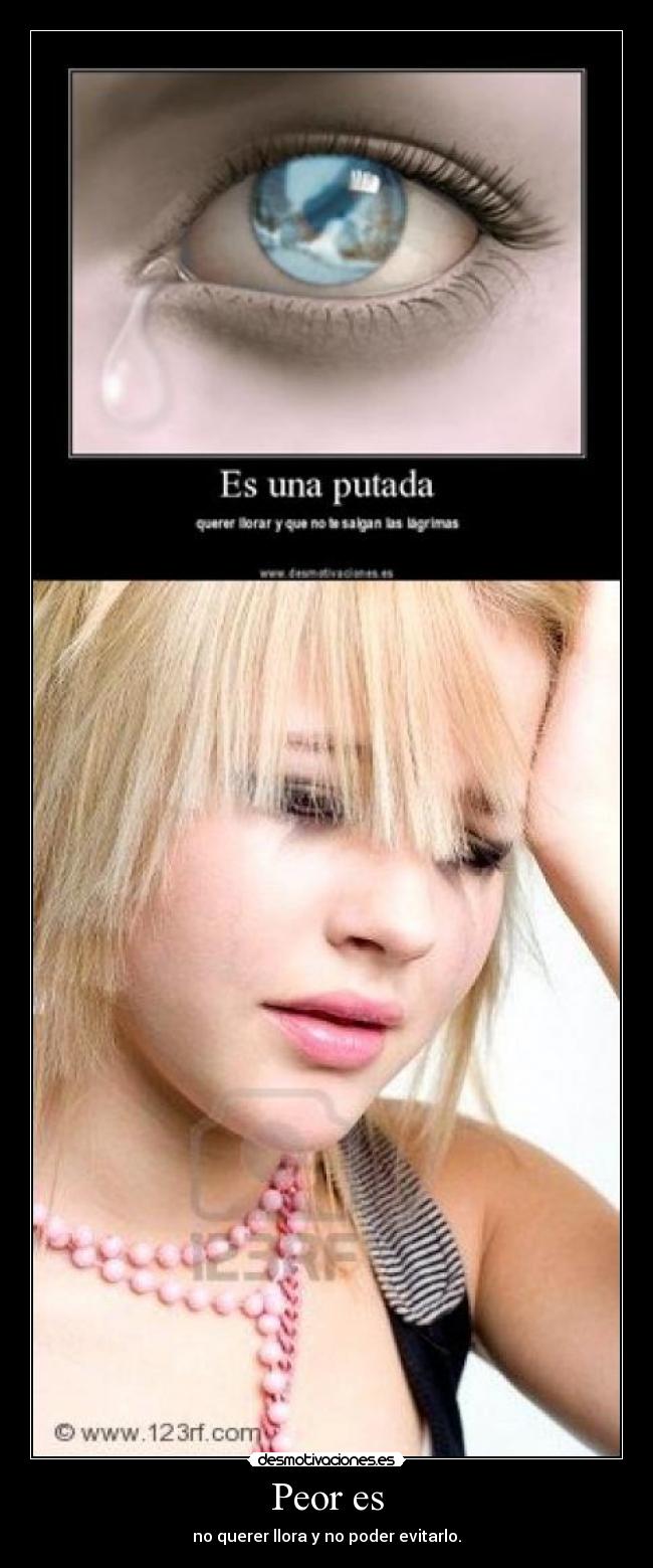 Peor es - no querer llora y no poder evitarlo.