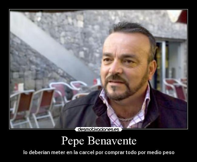 Pepe Benavente - lo deberían meter en la carcel por comprar todo por medio peso