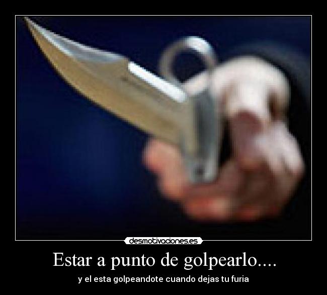 Estar a punto de golpearlo.... - y el esta golpeandote cuando dejas tu furia