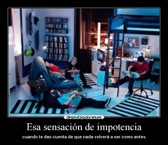 Esa sensación de impotencia - cuando te das cuenta de que nada volverá a ser como antes.