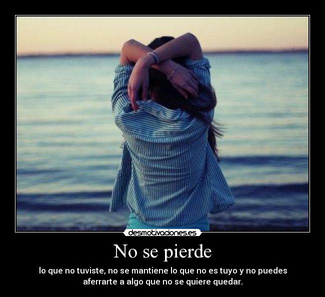 No se pierde - lo que no tuviste, no se mantiene lo que no es tuyo y no puedes
aferrarte a algo que no se quiere quedar.