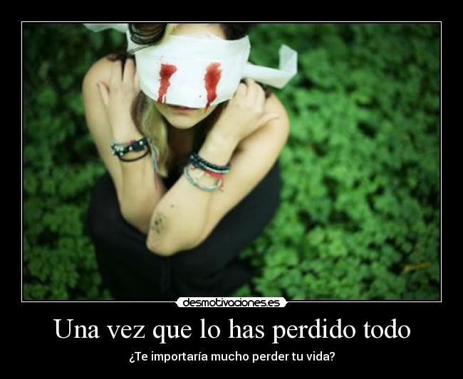 Una vez que lo has perdido todo - ¿Te importaría mucho perder tu vida?