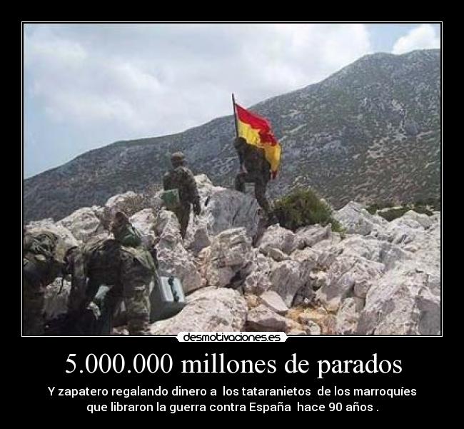 5.000.000 millones de parados - Y zapatero regalando dinero a los tataranietos de los marroquíes
que libraron la guerra contra España hace 90 años .