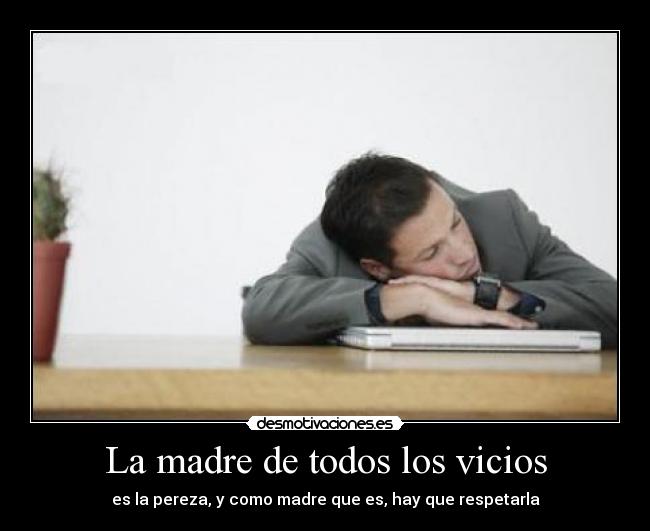 La madre de todos los vicios - es la pereza, y como madre que es, hay que respetarla