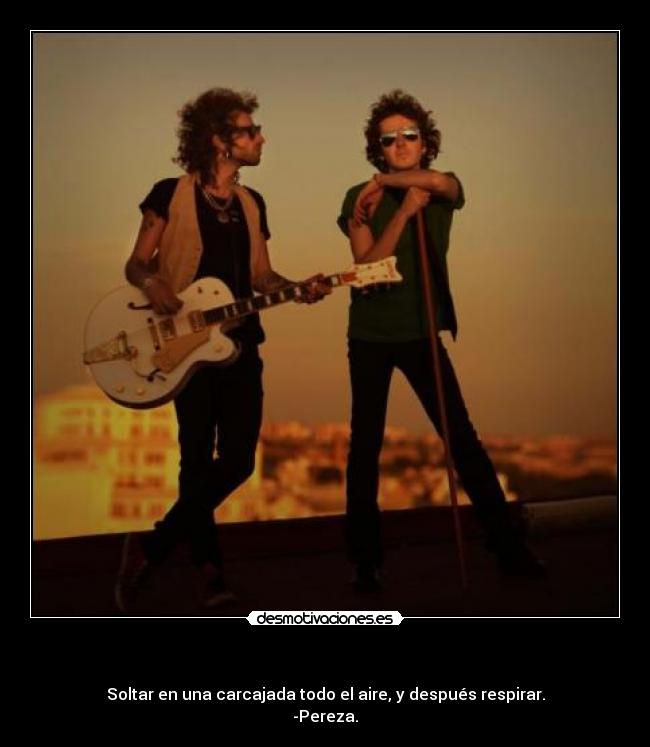 - Soltar en una carcajada todo el aire, y después respirar.
-Pereza.