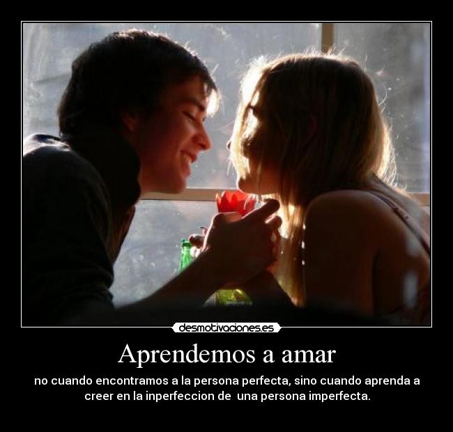 Aprendemos a amar - no cuando encontramos a la persona perfecta, sino cuando aprenda a
creer en la inperfeccion de una persona imperfecta.