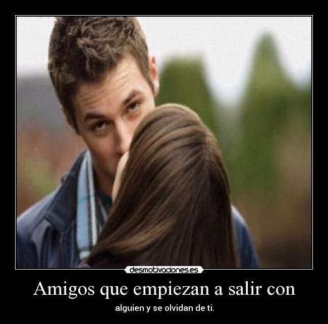 Amigos que empiezan a salir con - alguien y se olvidan de ti.