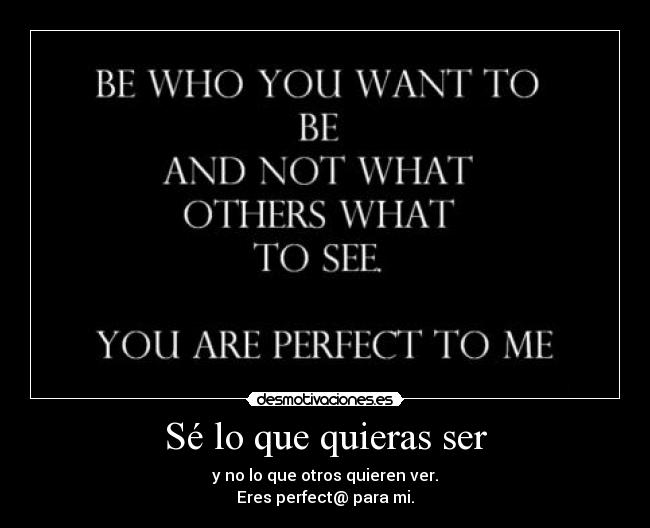 Sé lo que quieras ser - y no lo que otros quieren ver.
Eres perfect@ para mi.