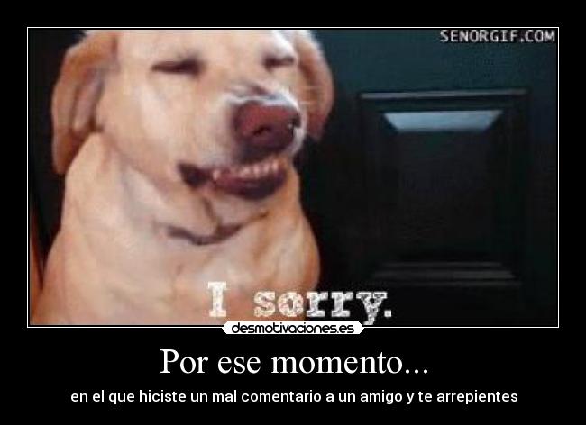 Por ese momento... - en el que hiciste un mal comentario a un amigo y te arrepientes