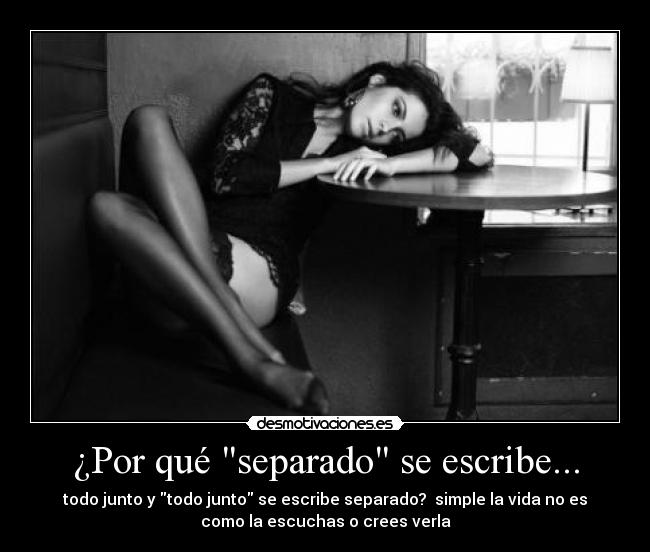 ¿Por qué separado se escribe... - todo junto y todo junto se escribe separado? simple la vida no es
como la escuchas o crees verla