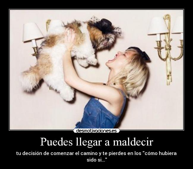 Puedes llegar a maldecir - tu decisión de comenzar el camino y te pierdes en los cómo hubiera sido si...