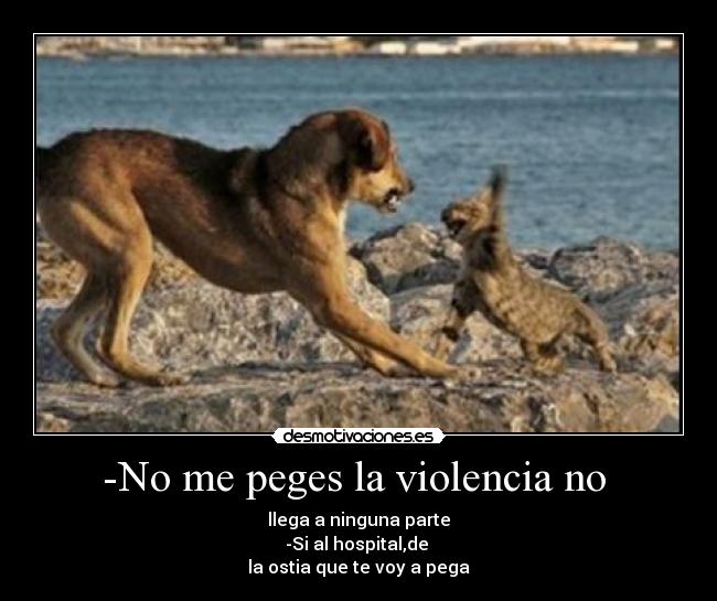 -No me peges la violencia no - llega a ninguna parte
-Si al hospital,de
la ostia que te voy a pega