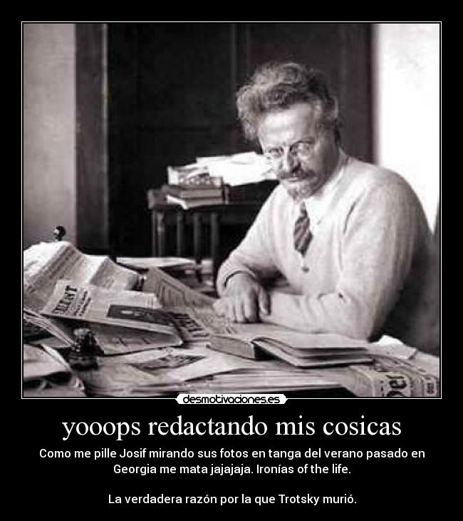 yooops redactando mis cosicas - Como me pille Josif mirando sus fotos en tanga del verano pasado en
Georgia me mata jajajaja. Ironías of the life.
La verdadera razón por la que Trotsky murió.