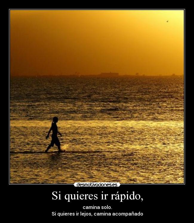 Si quieres ir rápido, - camina solo.
Si quieres ir lejos, camina acompañado