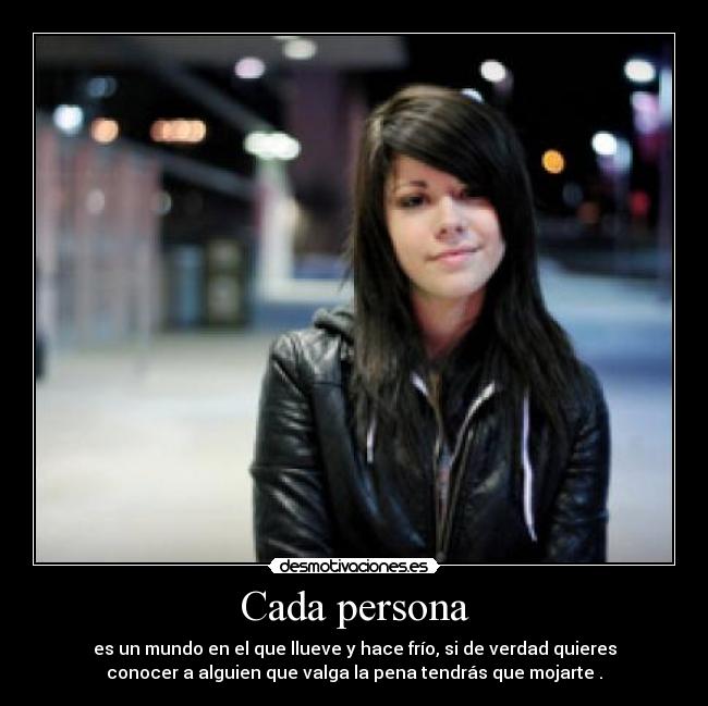 Cada persona - es un mundo en el que llueve y hace frío, si de verdad quieres
conocer a alguien que valga la pena tendrás que mojarte .