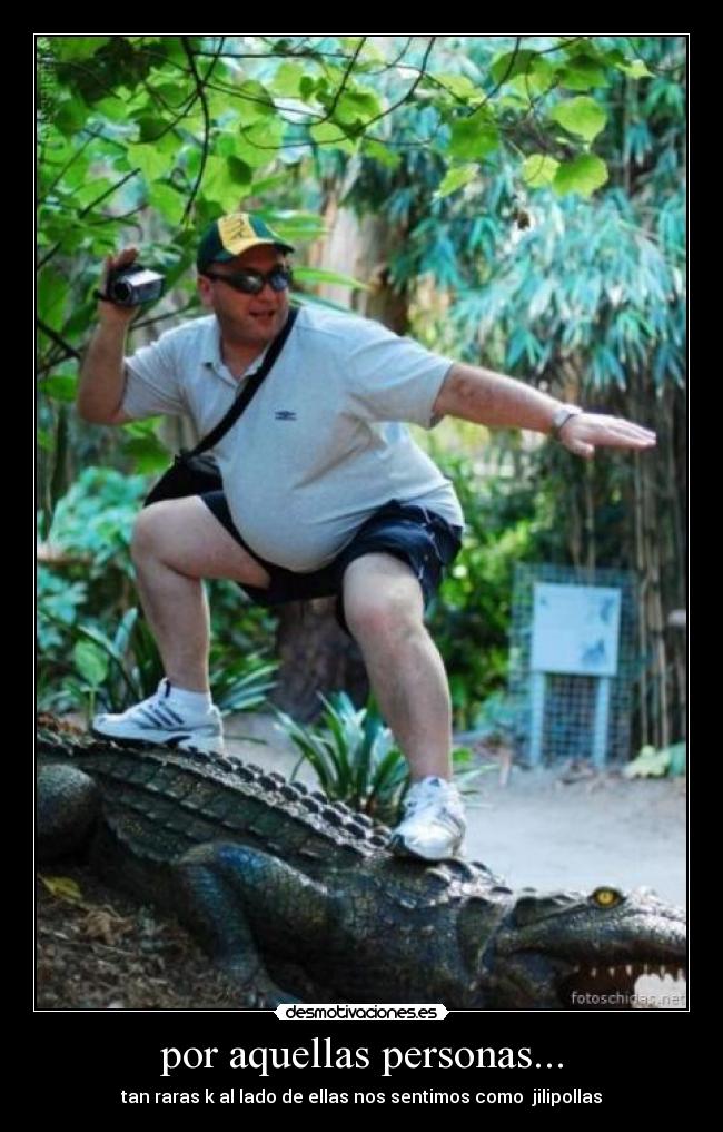 por aquellas personas... - tan raras k al lado de ellas nos sentimos como  jilipollas