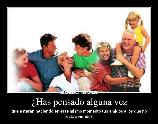 ¿Has pensado alguna vez - que estarán haciendo en este mismo momento tus amigos a los que no estas viendo?