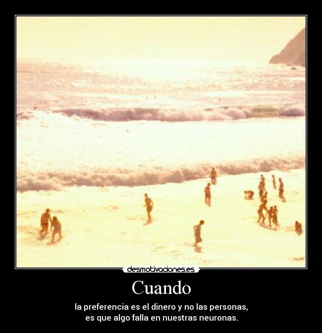 Cuando - la preferencia es el dinero y no las personas,
es que algo falla en nuestras neuronas.