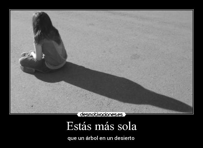 Estás más sola - que un árbol en un desierto 