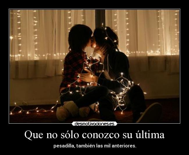 Que no sólo conozco su última - pesadilla, también las mil anteriores.