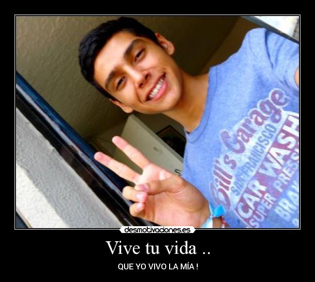 Vive tu vida .. - QUE YO VIVO LA MÍA !