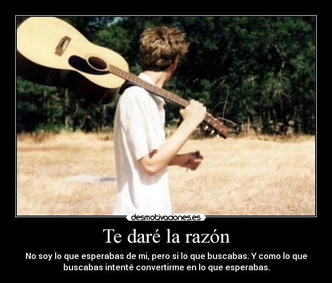 Te daré la razón - No soy lo que esperabas de mi, pero si lo que buscabas. Y como lo que
buscabas intenté convertirme en lo que esperabas.