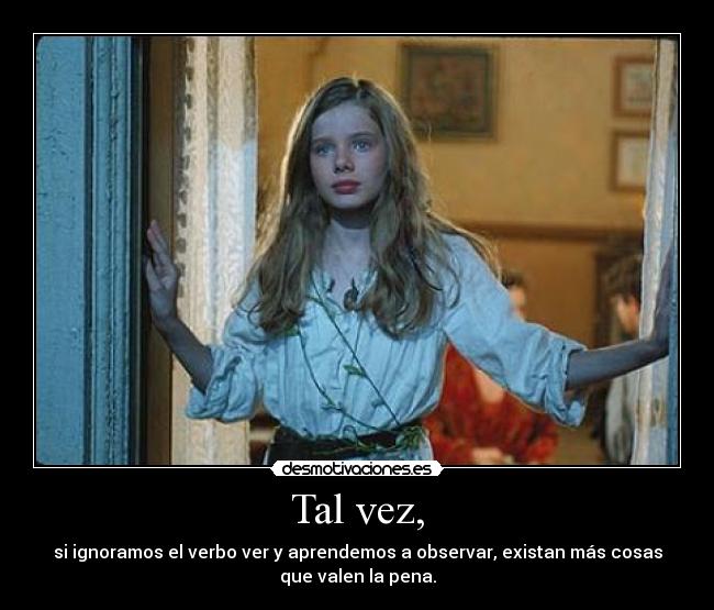 Tal vez, - si ignoramos el verbo ver y aprendemos a observar, existan más cosas
que valen la pena.