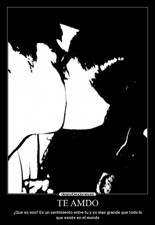 TE AMDO - ¿Que es eso? Es un sentimiento entre tu y yo mas grande que todo lo
que existe en el mundo