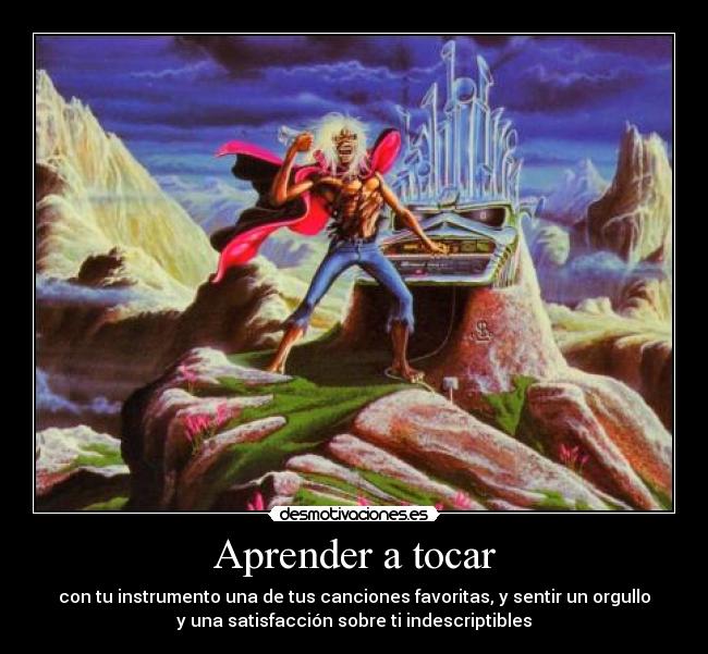 Aprender a tocar - con tu instrumento una de tus canciones favoritas, y sentir un orgullo
y una satisfacción sobre ti indescriptibles