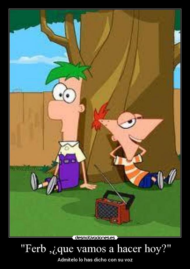 Ferb ,¿que vamos a hacer hoy? - Admitelo lo has dicho con su voz