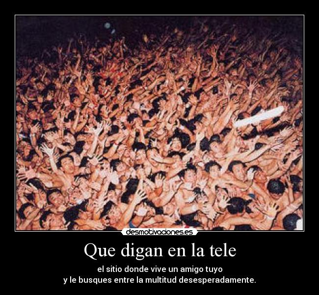 Que digan en la tele - el sitio donde vive un amigo tuyo
y le busques entre la multitud desesperadamente.
