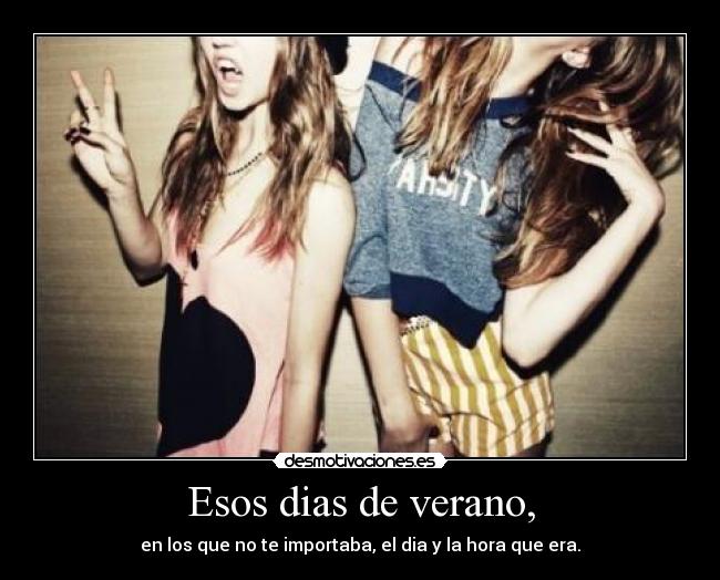 Esos dias de verano, - en los que no te importaba, el dia y la hora que era.