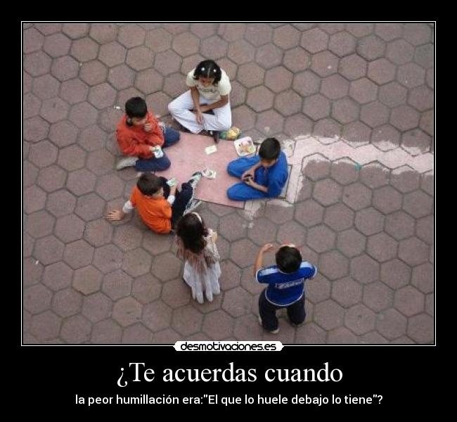 ¿Te acuerdas cuando - la peor humillación era:El que lo huele debajo lo tiene?