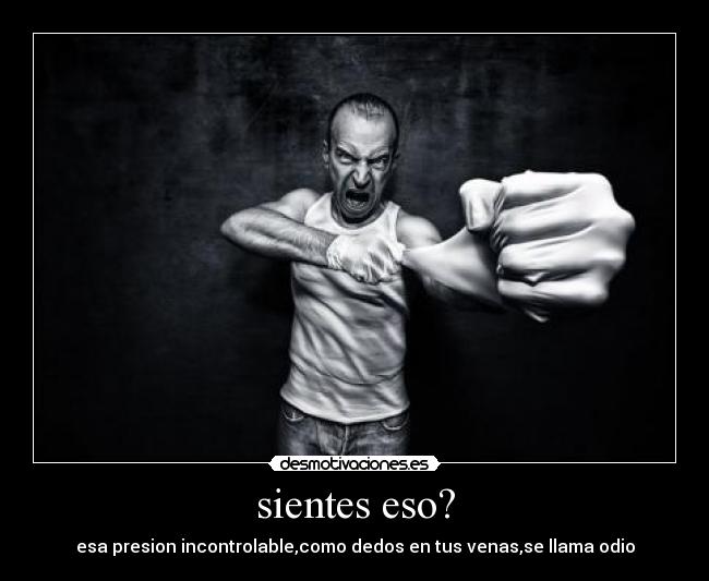 sientes eso? - esa presion incontrolable,como dedos en tus venas,se llama odio