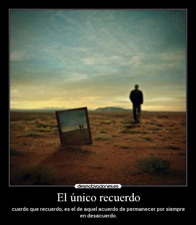 El único recuerdo - cuerdo que recuerdo, es el de aquel acuerdo de permanecer por siempre
en desacuerdo.