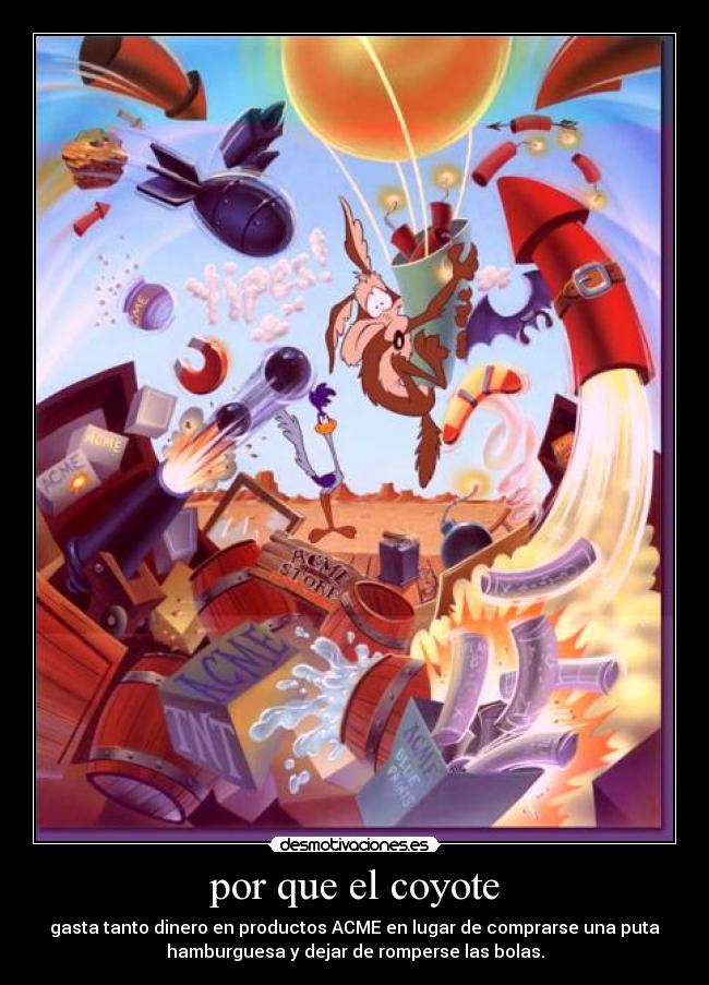por que el coyote - gasta tanto dinero en productos ACME en lugar de comprarse una puta
hamburguesa y dejar de romperse las bolas.